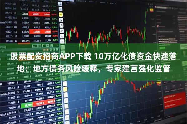 股票配資招商APP下載 10萬億化債資金快速落地：地方債務風險緩釋，專家建言強化監管